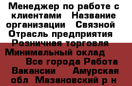 Менеджер по работе с клиентами › Название организации ­ Связной › Отрасль предприятия ­ Розничная торговля › Минимальный оклад ­ 26 000 - Все города Работа » Вакансии   . Амурская обл.,Мазановский р-н